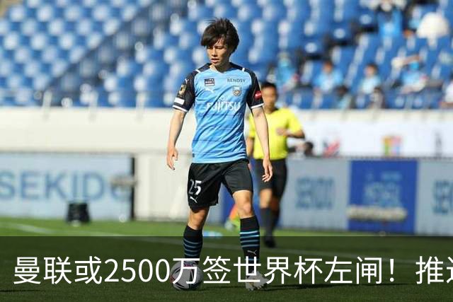 曼联或2500万签世界杯左闸！推迟引进时间，卡里克将先考察两小妖